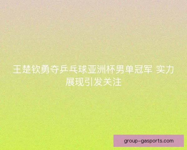 王楚钦勇夺乒乓球亚洲杯男单冠军 实力展现引发关注