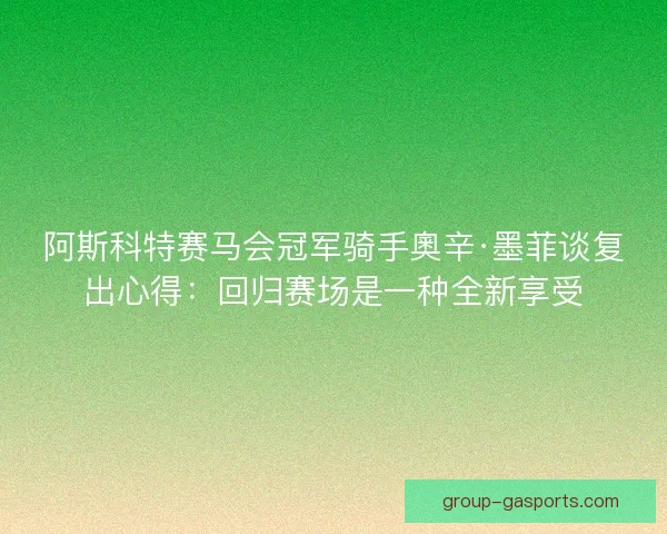 阿斯科特赛马会冠军骑手奧辛·墨菲谈复出心得:回归赛场是一种全新享受 阿斯科特赛马会冠军骑手奧辛·墨菲谈复出心得:回归赛场是一种全新享受