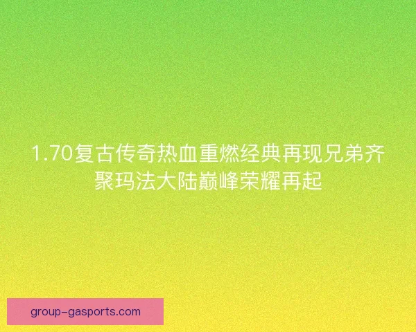 1.70复古传奇热血重燃经典再现兄弟齐聚玛法大陆巅峰荣耀再起 1.70复古传奇热血重燃经典再现兄弟齐聚玛法大陆巅峰荣耀再起