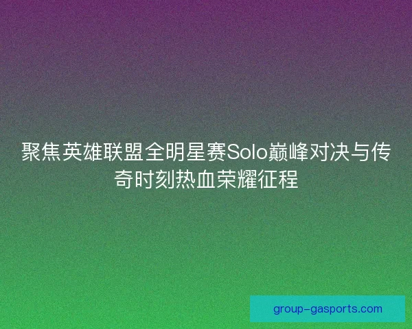 聚焦英雄联盟全明星赛Solo巅峰对决与传奇时刻热血荣耀征程