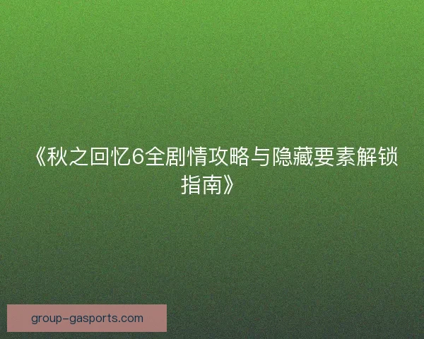 《秋之回忆6全剧情攻略与隐藏要素解锁指南》