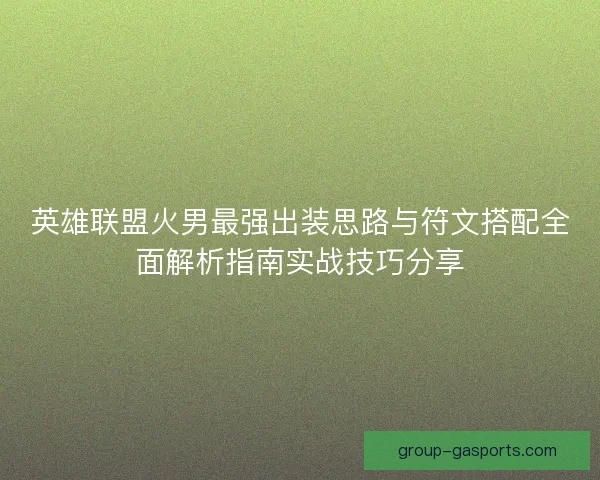 英雄联盟火男最强出装思路与符文搭配全面解析指南实战技巧分享