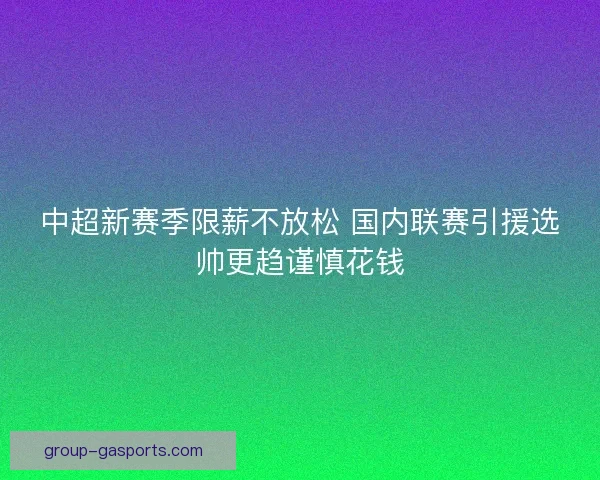 中超新赛季限薪不放松 国内联赛引援选帅更趋谨慎花钱