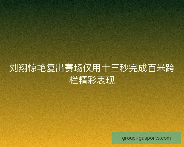 刘翔惊艳复出赛场仅用十三秒完成百米跨栏精彩表现