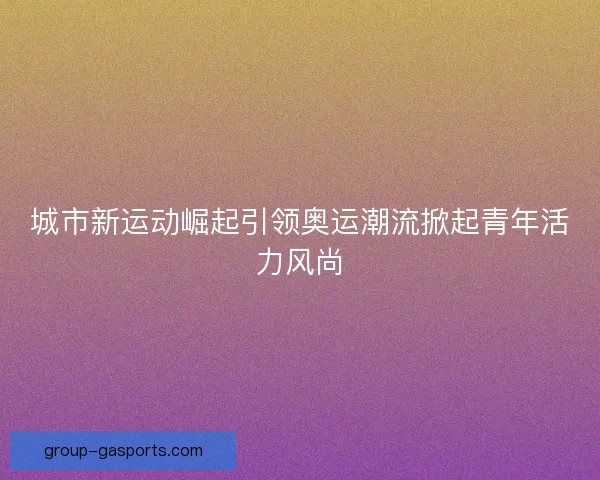 城市新运动崛起引领奥运潮流掀起青年活力风尚