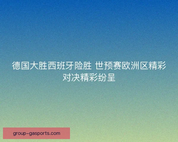德国大胜西班牙险胜 世预赛欧洲区精彩对决精彩纷呈