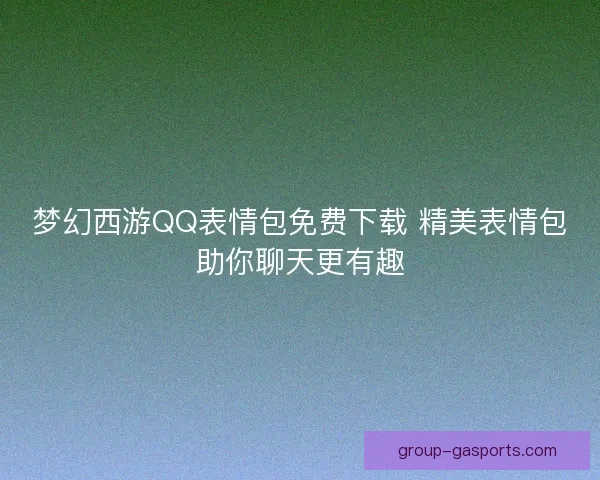 梦幻西游QQ表情包免费下载 精美表情包助你聊天更有趣