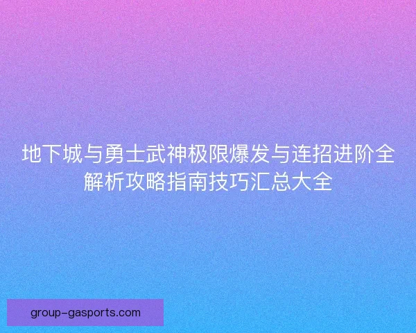 地下城与勇士武神极限爆发与连招进阶全解析攻略指南技巧汇总大全