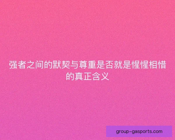 强者之间的默契与尊重是否就是惺惺相惜的真正含义
