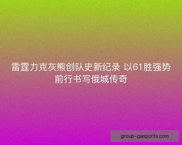 雷霆力克灰熊创队史新纪录 以61胜强势前行书写俄城传奇 雷霆力克灰熊创队史新纪录 以61胜强势前行书写俄城传奇